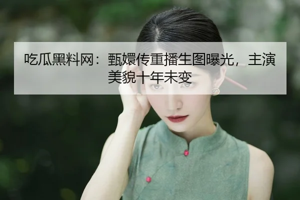 吃瓜黑料网：甄嬛传重播生图曝光，主演美貌十年未变